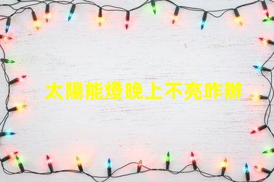 太陽能燈晚上不亮咋辦解決太陽能燈夜間不亮問題的有效方法