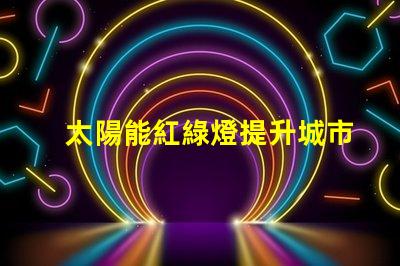 太陽能紅綠燈提升城市交通安全的新選擇嗎