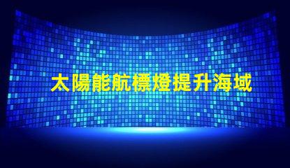 太陽能航標燈提升海域安全的創(chuàng)新解決方案