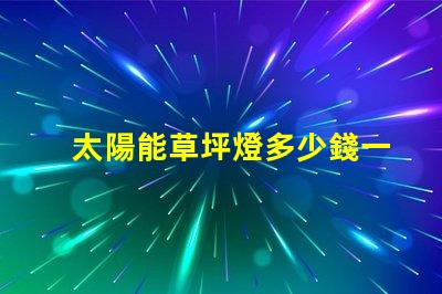 太陽能草坪燈多少錢一個草坪燈市場價格及選擇指南