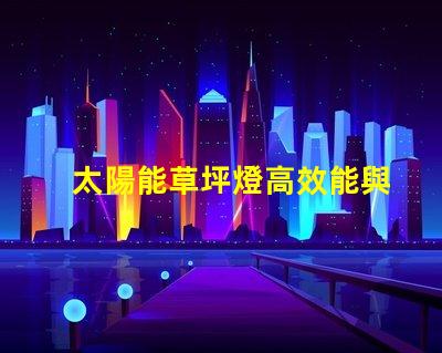 太陽能草坪燈高效能與環(huán)保的完美結(jié)合,您真的了解嗎