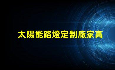 太陽能路燈定制廠家高效定制方案助力城市照明升級(jí)