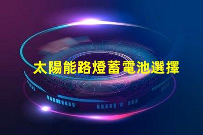 太陽能路燈蓄電池選擇最佳蓄電池的實(shí)用指南