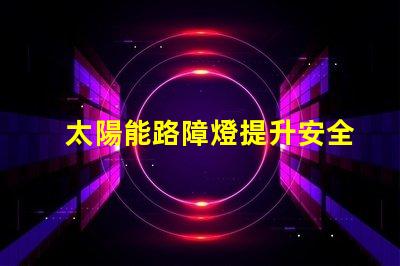 太陽能路障燈提升安全性的高效照明解決方案