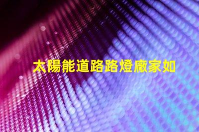 太陽能道路路燈廠家如何選擇合適的供應商