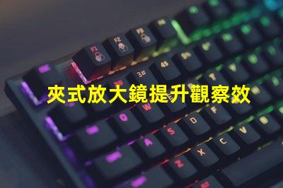 夾式放大鏡提升觀察效率的必備工具嗎