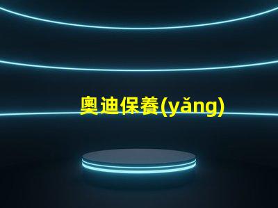 奧迪保養(yǎng)一次大概多少錢全面解析奧迪保養(yǎng)費(fèi)用
