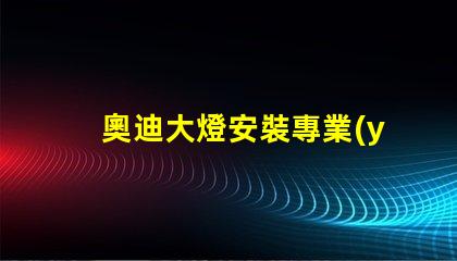 奧迪大燈安裝專業(yè)指南助你輕松上手