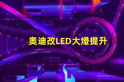 奧迪改LED大燈提升夜間行駛安全性的改裝方案