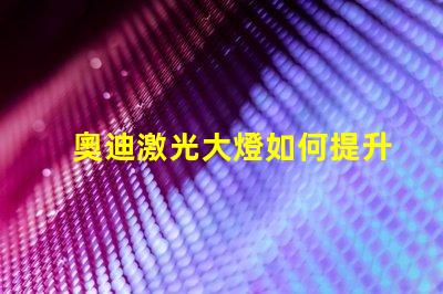 奧迪激光大燈如何提升夜間駕駛安全性