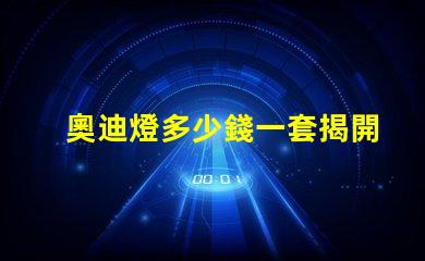 奧迪燈多少錢一套揭開奧迪燈具的真實(shí)市場價格