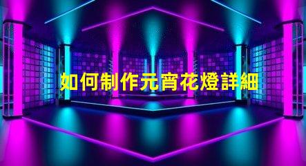 如何制作元宵花燈詳細步驟與創(chuàng)意設(shè)計指南