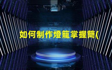 如何制作燈籠掌握簡(jiǎn)單燈籠制作技巧的步驟