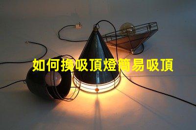 如何換吸頂燈簡易吸頂燈更換指南,你準備好了嗎