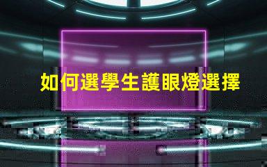 如何選學生護眼燈選擇護眼燈的關鍵要素揭秘