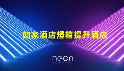 如家酒店燈箱提升酒店形象的燈箱設(shè)計技巧