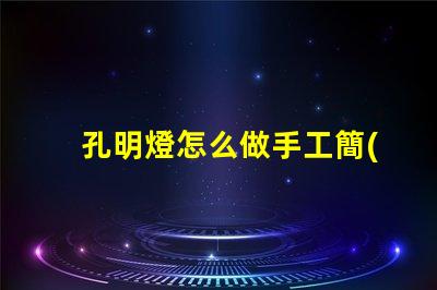 孔明燈怎么做手工簡(jiǎn)單易學(xué)的DIY制作指南