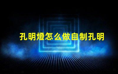 孔明燈怎么做自制孔明燈的簡(jiǎn)單步驟揭秘