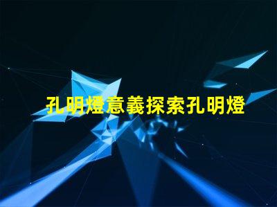 孔明燈意義探索孔明燈背后的文化與象征