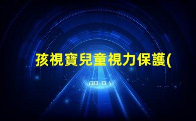 孩視寶兒童視力保護(hù)的重要性及解決方案