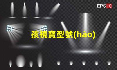孩視寶型號(hào)怎么選選購孩視寶的最佳指南