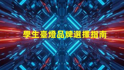 學生臺燈品牌選擇指南探索適合學習的優(yōu)質臺燈