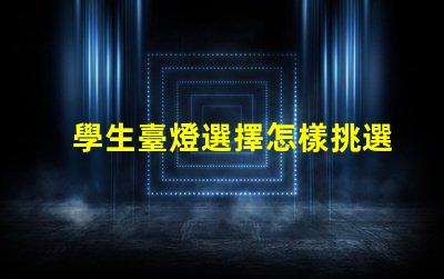 學生臺燈選擇怎樣挑選適合學習需求的臺燈