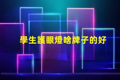 學生護眼燈啥牌子的好學生護眼燈品牌選擇指南