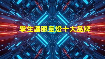 學生護眼臺燈十大品牌排行榜各品牌真實效果對比揭秘