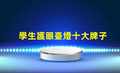 學生護眼臺燈十大牌子如何選擇最佳護眼燈具