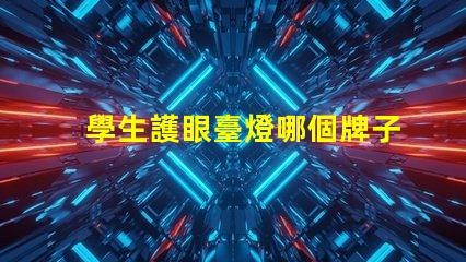 學生護眼臺燈哪個牌子比較好市場上最佳護眼燈具推薦