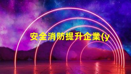 安全消防提升企業(yè)安全防護的關鍵策略