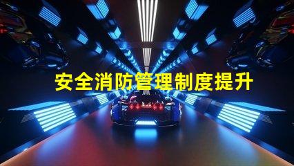 安全消防管理制度提升企業(yè)安全保障的關(guān)鍵措施