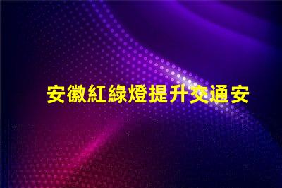 安徽紅綠燈提升交通安全的智能信號系統(tǒng)