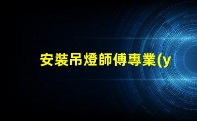 安裝吊燈師傅專業(yè)吊燈安裝服務(wù)的選擇指南