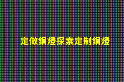 定做銅燈探索定制銅燈的獨特魅力和優(yōu)勢