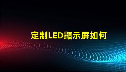 定制LED顯示屏如何選擇最適合您的定制方案
