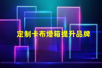 定制卡布燈箱提升品牌形象的照明解決方案