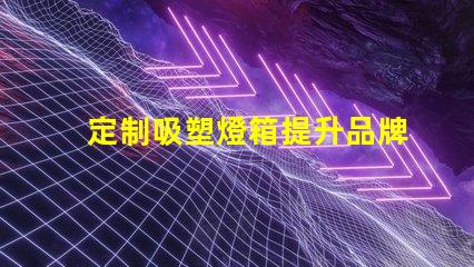 定制吸塑燈箱提升品牌形象的理想選擇