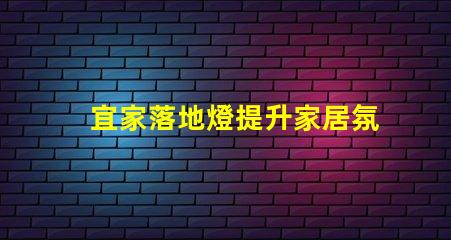 宜家落地燈提升家居氛圍的絕佳選擇
