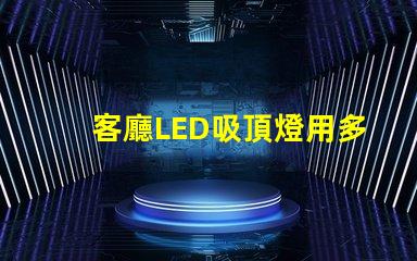 客廳LED吸頂燈用多少瓦選擇合適功率的實(shí)用指南