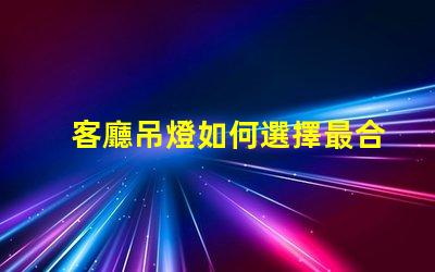 客廳吊燈如何選擇最合適的款式家居照明設(shè)計(jì)與搭配技巧