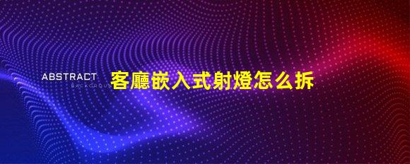 客廳嵌入式射燈怎么拆簡單易懂的拆卸指南