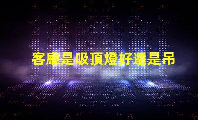 客廳是吸頂燈好還是吊燈好選擇合適燈具的關(guān)鍵因素解析