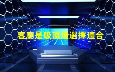 客廳是吸頂燈選擇適合的吸頂燈提升家居氛圍嗎