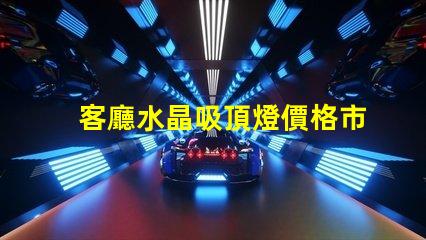 客廳水晶吸頂燈價格市場行情與選擇建議解析
