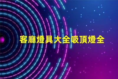 客廳燈具大全吸頂燈全面解讀吸頂燈的選擇與搭配技巧