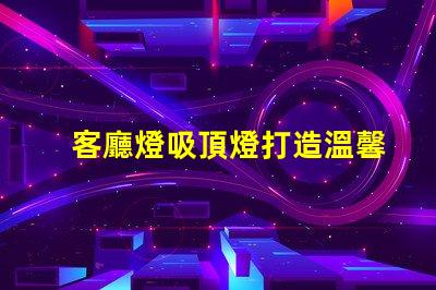 客廳燈吸頂燈打造溫馨家居氛圍的照明選擇