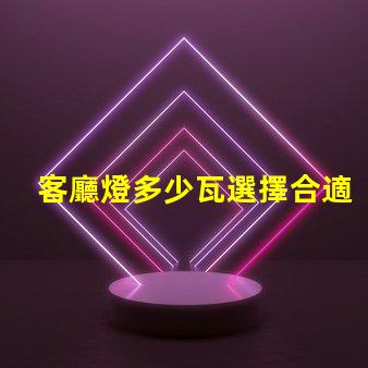 客廳燈多少瓦選擇合適的照明瓦數(shù)指南