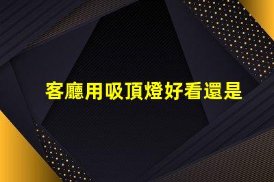 客廳用吸頂燈好看還是吊燈好看吸頂燈與吊燈的優(yōu)缺點(diǎn)對(duì)比
